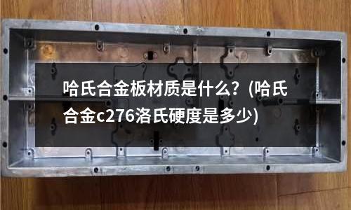 哈氏合金板材质是什么?(哈氏合金c276洛氏硬度是多少)