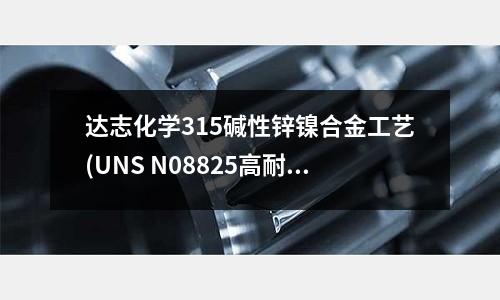 达志化学315碱性锌镍合金工艺(UNS N08825高耐腐蚀性镍基合金)