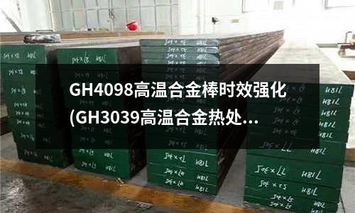 GH4098高温合金棒时效强化(GH3039高温合金热处理工艺)
