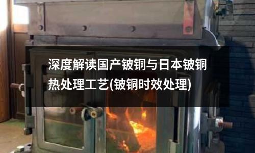 深度解读国产铍铜与日本铍铜热处理工艺(铍铜时效处理)