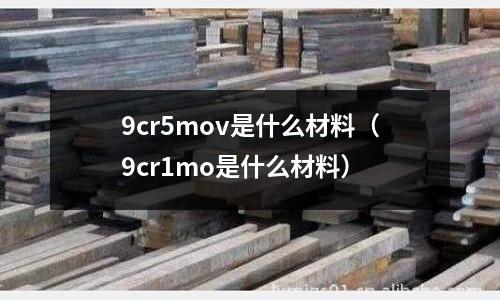9cr5mov是什么材料(9cr1mo是什么材料)