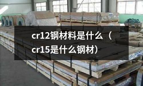 cr12钢材料是什么(cr15是什么钢材)