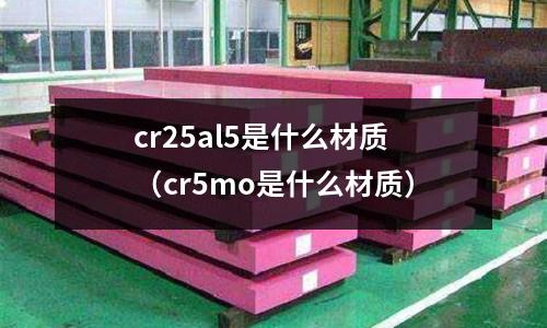 cr25al5是什么材质(cr5mo是什么材质)