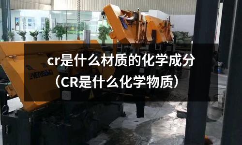 cr是什么材质的化学成分(CR是什么化学物质)