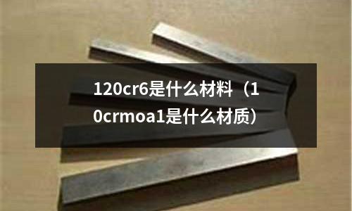 120cr6是什么材料(10crmoa1是什么材质)