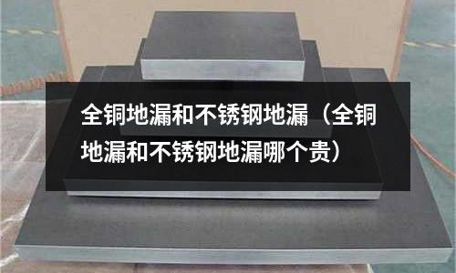 全铜地漏和不锈钢地漏(全铜地漏和不锈钢地漏哪个贵)