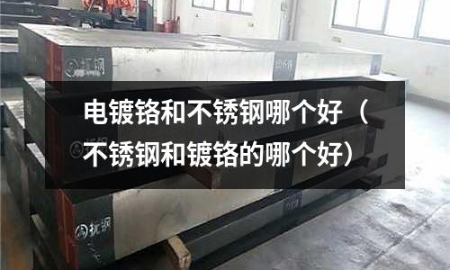 电镀铬和不锈钢哪个好(不锈钢和镀铬的哪个好)
