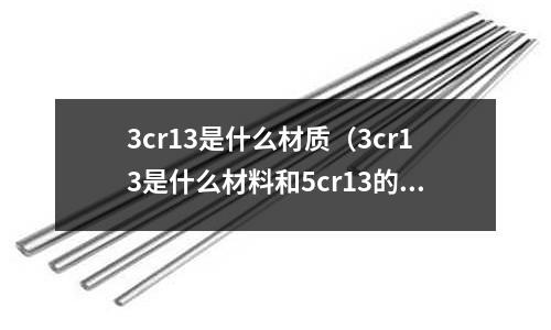3cr13是什么材质(3cr13是什么材料和5cr13的区别)