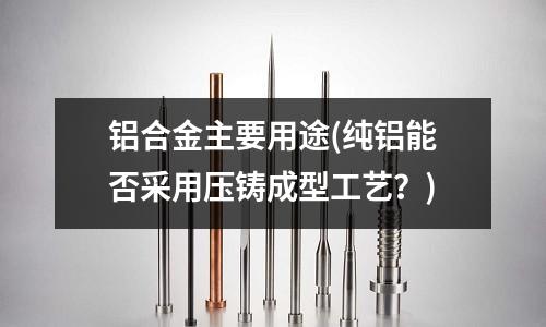 铝合金主要用途(纯铝能否采用压铸成型工艺?)