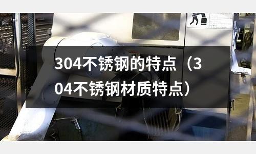 304不锈钢的特点(304不锈钢材质特点)