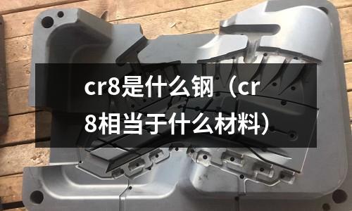 cr8是什么钢(cr8相当于什么材料)