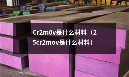 Cr2m0v是什么材料(25cr2mov是什么材料)