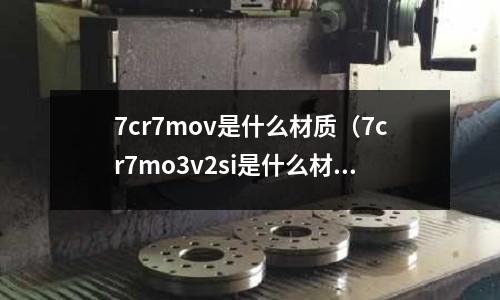 7cr7mov是什么材质(7cr7mo3v2si是什么材料)