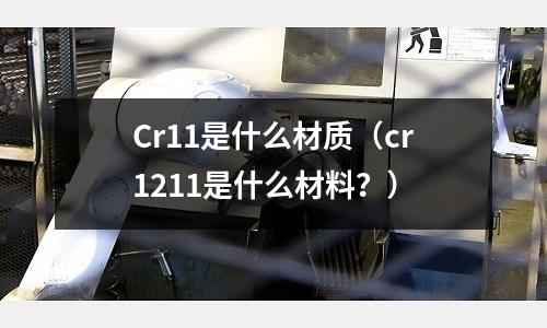 Cr11是什么材质(cr1211是什么材料?)