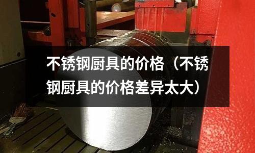 不锈钢厨具的价格(不锈钢厨具的价格差异太大)
