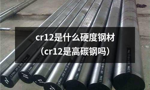 cr12是什么硬度钢材(cr12是高碳钢吗)
