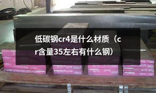 低碳钢cr4是什么材质(cr含量35左右有什么钢)