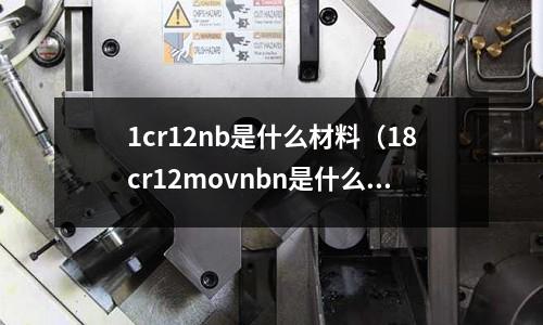 1cr12nb是什么材料(18cr12movnbn是什么材质)
