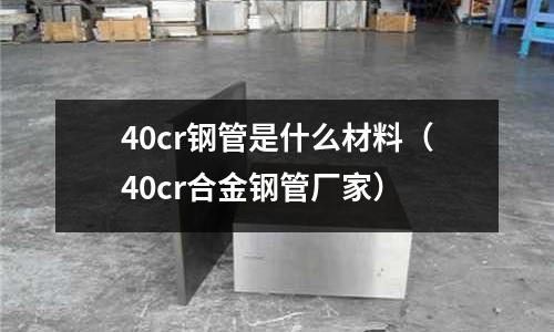 40cr钢管是什么材料(40cr合金钢管厂家)