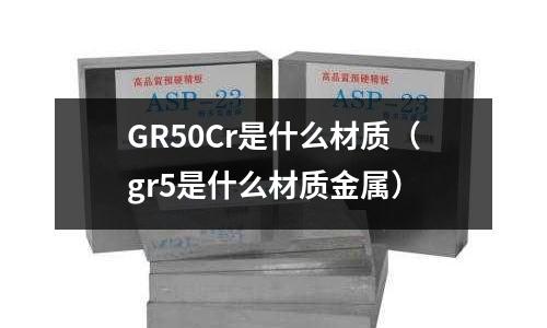 GR50Cr是什么材质(gr5是什么材质金属)