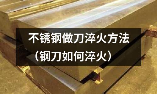 不锈钢做刀淬火方法(钢刀如何淬火)