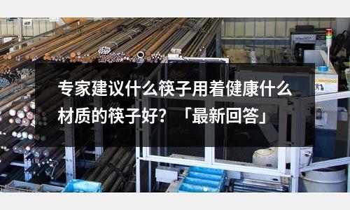 专家建议什么筷子用着健康什么材质的筷子好?「最新回答」
