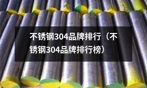 不锈钢304品牌排行(不锈钢304品牌排行榜)