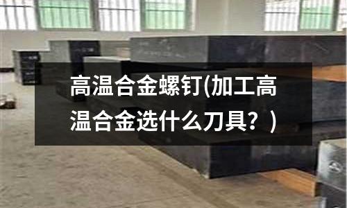高温合金螺钉(加工高温合金选什么刀具?)