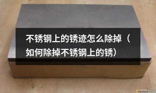 不锈钢上的锈迹怎么除掉(如何除掉不锈钢上的锈)