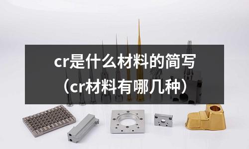 cr是什么材料的简写(cr材料有哪几种)