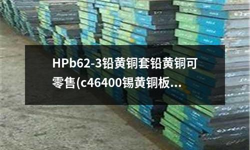 HPb62-3铅黄铜套铅黄铜可零售(c46400锡黄铜板)
