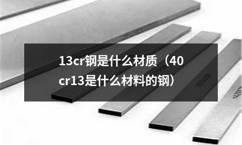 13cr钢是什么材质(40cr13是什么材料的钢)
