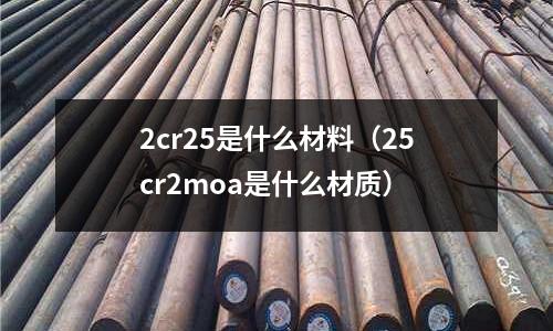 2cr25是什么材料(25cr2moa是什么材质)