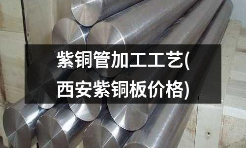紫铜管加工工艺(西安紫铜板价格)