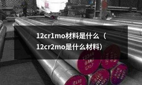 12cr1mo材料是什么(12cr2mo是什么材料)