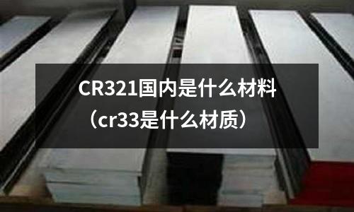 CR321国内是什么材料(cr33是什么材质)