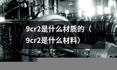 9cr2是什么材质的(9cr2是什么材料)