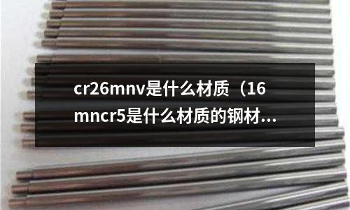 cr26mnv是什么材质(16mncr5是什么材质的钢材)