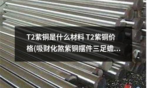 T2紫铜是什么材料 T2紫铜价格(吸财化煞紫铜摆件三足蟾)