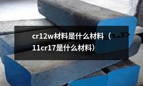 cr12w材料是什么材料(11cr17是什么材料)