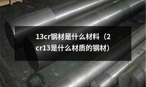 13cr钢材是什么材料(2cr13是什么材质的钢材)
