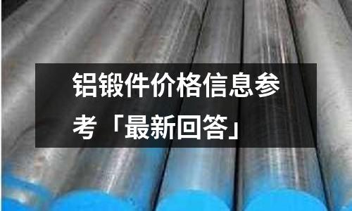 铝锻件价格信息参考「最新回答」
