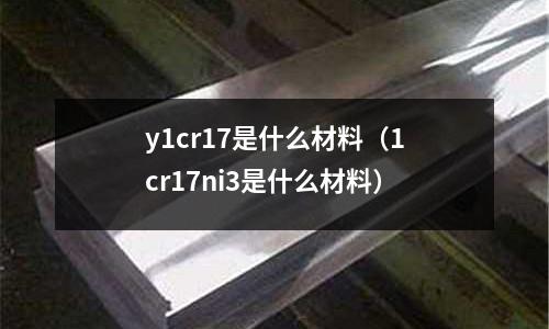 y1cr17是什么材料(1cr17ni3是什么材料)