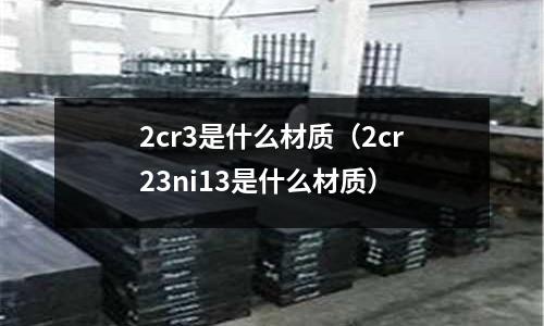 2cr3是什么材质(2cr23ni13是什么材质)
