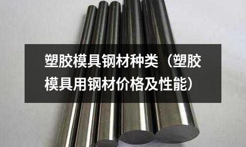 塑胶模具钢材种类(塑胶模具用钢材价格及性能)