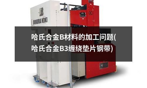 哈氏合金B材料的加工问题(哈氏合金B3缠绕垫片钢带)