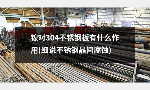 镍对304不锈钢板有什么作用(细说不锈钢晶间腐蚀)