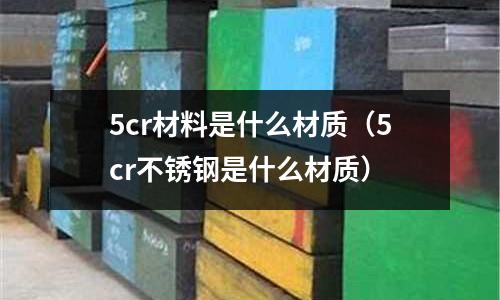 5cr材料是什么材质(5cr不锈钢是什么材质)