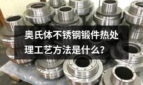 奥氏体不锈钢锻件热处理工艺方法是什么?