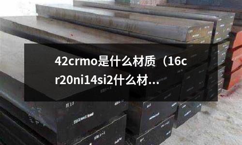 42crmo是什么材质(16cr20ni14si2什么材质)